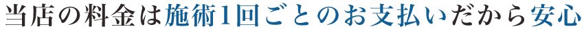 当店の料金は施術１回ごとのお支払いだから安心